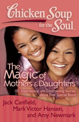 Chicken Soup for the Soul: The Magic of Mothers & Daughters: 101 Inspirational and Entertaining Stories about That Special Bond - Canfield, Jack, and Hansen, Mark Victor, and Newmark, Amy