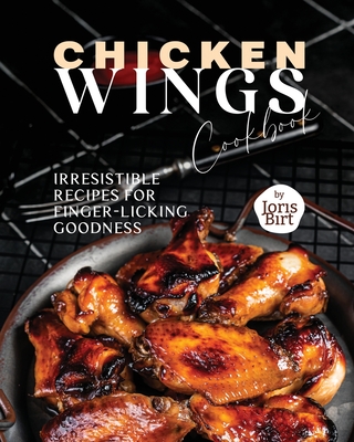 Chicken Wings Cookbook: Irresistible Recipes for Finger-Licking Goodness - Birt, Joris
