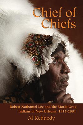 Chief of Chiefs: Robert Nathaniel Lee and the Mardi Gras Indians of New Orleans, 1915-2001 - Kennedy, Al