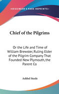 Chief of the Pilgrims: Or the Life and Time of William Brewster, Ruling Elder of the Pilgrim Company That Founded New Plymouth, the Parent Co
