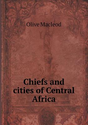 Chiefs and Cities of Central Africa - MacLeod, Olive