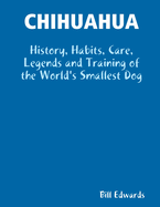 Chihuahua: History, Habits, Care, Legends and Training of the World's Smallest Dog