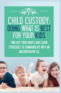 Child Custody: Find Out Your Rights and Learn Strategies To Communicate With An Uncooperative Ex