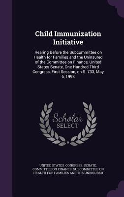 Child Immunization Initiative: Hearing Before the Subcommittee on Health for Families and the Uninsured of the Committee on Finance, United States Senate, One Hundred Third Congress, First Session, on S. 733, May 6, 1993 - United States Congress Senate Committ (Creator)