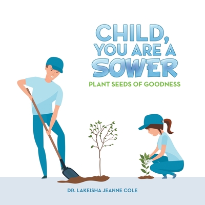 Child, You Are a Sower: Plant Seeds of Goodness - Cole, Lakeisha Jeanne, Dr.