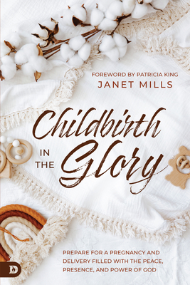 Childbirth in the Glory: Prepare for a Pregnancy and Delivery Filled with the Peace, Presence, and Power of God - Mills, Janet, and King, Patricia (Foreword by)