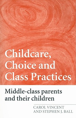 Childcare, Choice and Class Practices: Middle Class Parents and their Children - Vincent, Carol, and Ball, Stephen J, Dr.