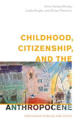 Childhood, Citizenship, and the Anthropocene: Posthuman Publics and Civics - Hickey-Moody, Anna, and Knight, Linda, and Florence, Eloise