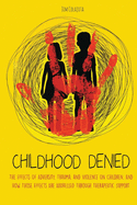 Childhood Denied The Effects Of Adversity, Trauma, and Violence On Children, And How Those Effects Are Addressed Through Therapeutic Support