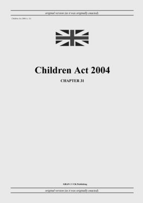 Children Act 2004 (c. 31) - United Kingdom Legislation, and Uk Publishing, Grangis LLC (Adapted by)