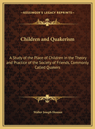 Children and Quakerism: A Study of the Place of Children in the Theory and Practice of the Society of Friends, Commonly Called Quakers