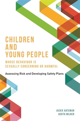 Children and Young People Whose Behaviour is Sexually Concerning or Harmful: Assessing Risk and Developing Safety Plans - Bateman, Jackie, and Milner, Judith