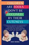 Children are Fools don't be deceived by their Cuteness: 5 Biblical Secret to Parenting; Top skills to effective Parenting and Child raising Every Mum or Dad needs to know and Practice