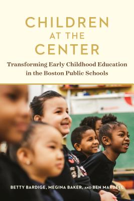 Children at the Center: Transforming Early Childhood Education in the Boston Public Schools - Bardige, Betty, and Baker, Megina, and Mardell, Ben