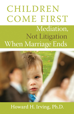 Children Come First: Mediation, Not Litigation When Marriage Ends - Irving, Howard H.