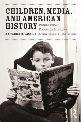 Children, Media, and American History: Printed Poison, Pernicious Stuff, and Other Terrible Temptations - Cassidy, Margaret