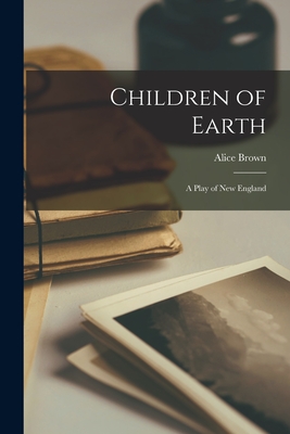 Children of Earth; a Play of New England - Brown, Alice 1857-1948