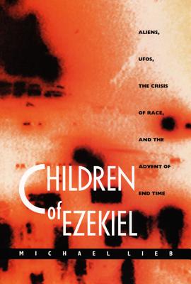 Children of Ezekiel: Aliens, Ufos, the Crisis of Race, and the Advent of End Time - Lieb, Michael