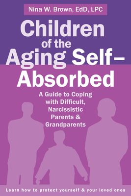 Children of the Aging Self-Absorbed: A Guide to Coping with Difficult, Narcissistic Parents and Grandparents - Brown, Nina W, Edd, Lpc