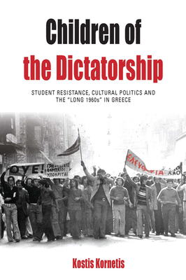 Children of the Dictatorship: Student Resistance, Cultural Politics and the 'Long 1960s' in Greece - Kornetis, Kostis