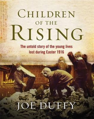Children of the Rising: The untold story of the young lives lost during Easter 1916 - Duffy, Joe