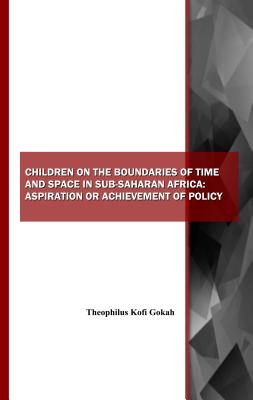 Children on the Boundaries of Time and Space in Sub-Saharan Africa: Aspiration or Achievement of Policy - Gokah, Theophilus Kofi (Editor)