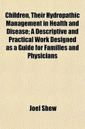 Children, Their Hydropathic Management in Health and Disease: A Descriptive and Practical Work, Designed as a Guide for Families and Physicians, Illustrated with Numerous Cases (Classic Reprint)