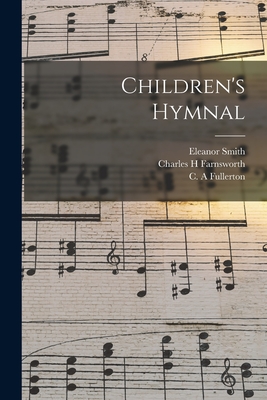 Children's Hymnal - Smith, Eleanor 1858-, and Farnsworth, Charles H, and Fullerton, C A (Creator)