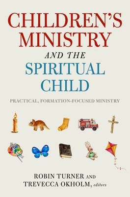 Children's Ministry and the Spiritual Child: Practical, Formation-Focused Ministry - Turner, Robin (Editor), and Okholm, Treveca (Editor)