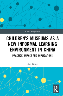 Children's Museums as a New Informal Learning Environment in China: Practice, Impact and Implications - Gong, Xin