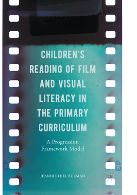 Children's Reading of Film and Visual Literacy in the Primary Curriculum: A Progression Framework Model - Bulman, Jeannie Hill