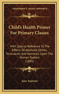 Child's Health Primer for Primary Classes: With Special Reference to the Effects of Alcoholic Drinks, Stimulants, and Narcotics Upon the Human System (1885)