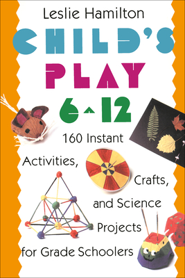 Child's Play 6 - 12: 160 Instant Activities, Crafts, and Science Projects for Grade Schoolers - Hamilton, Leslie
