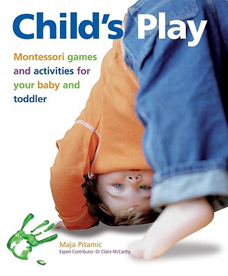 Child's Play: Montessori Games and Activities for Your Baby and Toddler - Pitamic, Maja, and McCarthy, Dr. (Contributions by)
