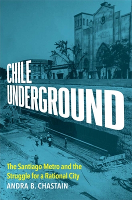 Chile Underground: The Santiago Metro and the Struggle for a Rational City - Chastain, Andra B