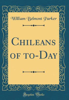 Chileans of To-Day (Classic Reprint) - Parker, William Belmont