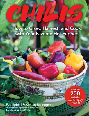 Chilis: How to Grow, Harvest, and Cook with Your Favorite Hot Peppers, with 200 Varieties and 50 Spicy Recipes - Robild, Eva, and Rosengren, Kerstin, and Bergdahl, Pernilla (Photographer)