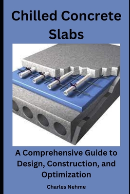 Chilled Concrete Slabs: A Comprehensive Guide to Design, Construction, and Optimization - Nehme, Charles
