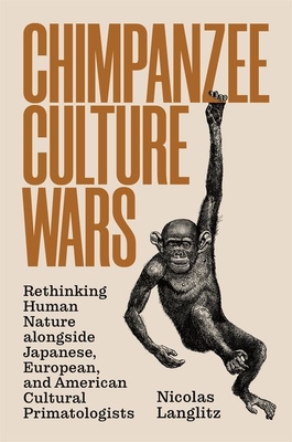 Chimpanzee Culture Wars: Rethinking Human Nature Alongside Japanese, European, and American Cultural Primatologists - Langlitz, Nicolas
