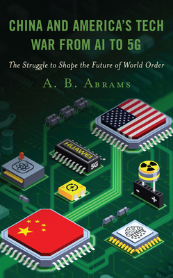 China and America's Tech War from AI to 5G: The Struggle to Shape the Future of World Order - Abrams, A B