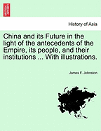 China and Its Future in the Light of the Antecedents of the Empire, Its People, and Their Institutions ... with Illustrations.