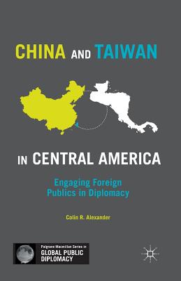 China and Taiwan in Central America: Engaging Foreign Publics in Diplomacy - Alexander, C