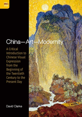 China--Art--Modernity: A Critical Introduction to Chinese Visual Expression from the Beginning of the Twentieth Century to the Present Day - Clarke, David