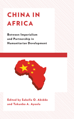 China in Africa: Between Imperialism and Partnership in Humanitarian Development - Abidde, Sabella O (Editor), and Ayoola, Tokunbo A (Editor), and Avwunudiogba, Augustine (Contributions by)