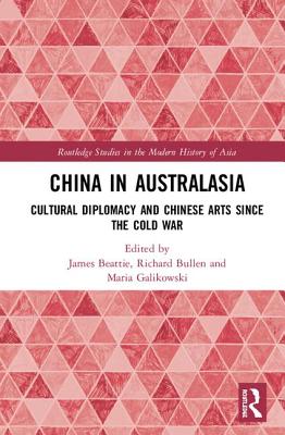 China in Australasia: Cultural Diplomacy and Chinese Arts since the Cold War - Beattie, James (Editor), and Bullen, Richard (Editor), and Galikowski, Maria (Editor)