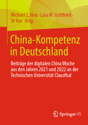 China-Kompetenz in Deutschland: Beitr?ge der digitalen China Woche aus den Jahren 2021 und 2022 an der Technischen Universit?t Clausthal - Hou, Michael Z. (Editor), and Gottfried, Lara M. (Editor), and Yue, Ye (Editor)