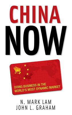 China Now: Doing Business in the World's Most Dynamic Market: Doing Business in the World's Most Dynamic Market - Lam, N Mark, and Graham, John