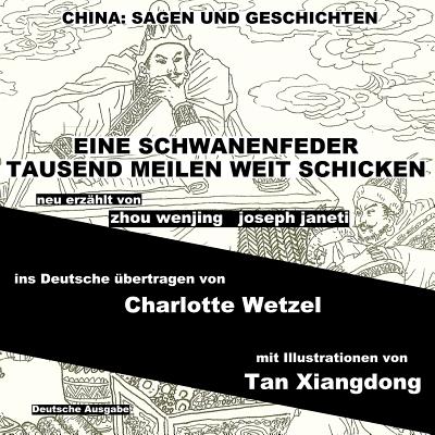 China: Sagen Und Geschichten - Eine Schwanenfeder Tausend Meilen Weit Schicken: Deutsche Ausgabe - Janeti, Joseph, and Wetzel, Charlotte (Translated by), and Xiangdong, Tan (Illustrator)