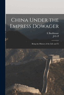 China Under the Empress Dowager: Being the History of the Life and Ti