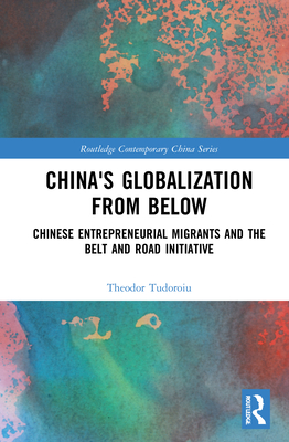 China's Globalization from Below: Chinese Entrepreneurial Migrants and the Belt and Road Initiative - Tudoroiu, Theodor